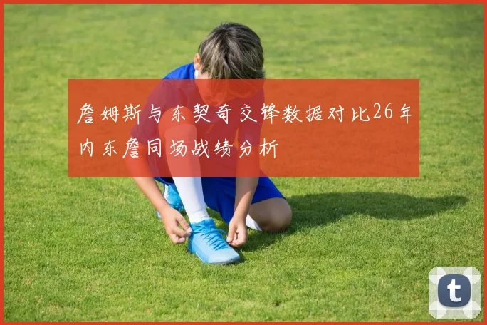 詹姆斯与东契奇交锋数据对比26年内东詹同场战绩分析