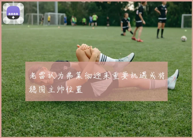 老雷认为弗莱彻迎来重要机遇或将稳固主帅位置