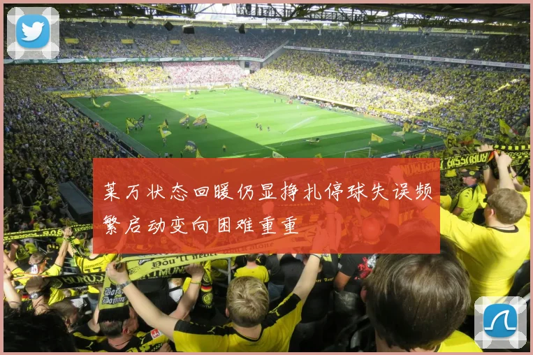 莱万状态回暖仍显挣扎停球失误频繁启动变向困难重重