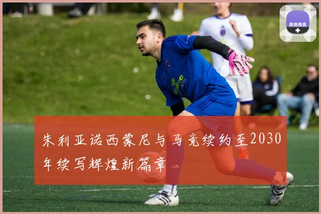 朱利亚诺西蒙尼与马竞续约至2030年续写辉煌新篇章