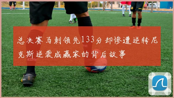 总决赛马刺领先133分却惨遭逆转尼克斯逆袭成赢家的背后故事
