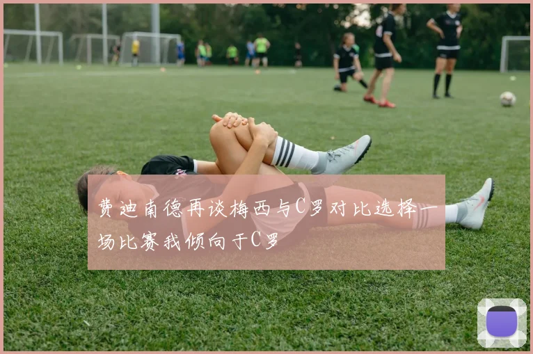 费迪南德再谈梅西与C罗对比选择一场比赛我倾向于C罗