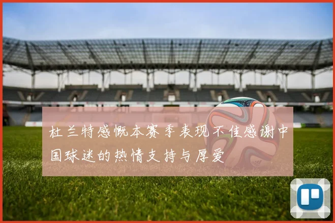 杜兰特感慨本赛季表现不佳感谢中国球迷的热情支持与厚爱