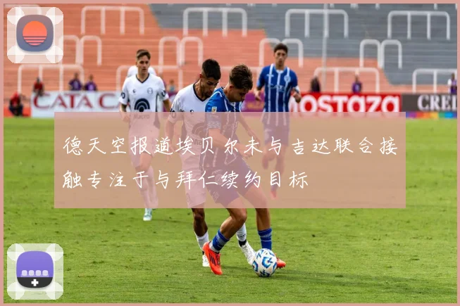 德天空报道埃贝尔未与吉达联合接触专注于与拜仁续约目标