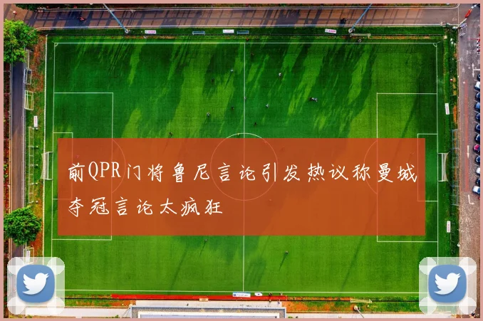前QPR门将鲁尼言论引发热议称曼城夺冠言论太疯狂