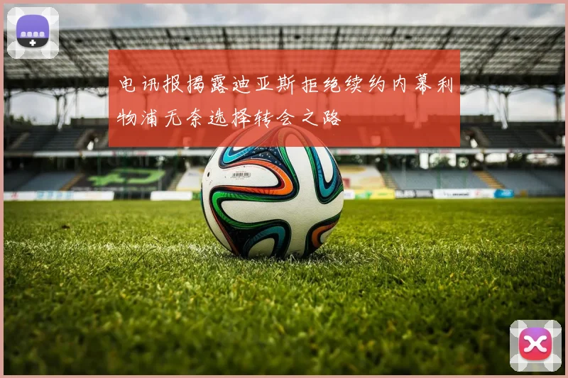 电讯报揭露迪亚斯拒绝续约内幕利物浦无奈选择转会之路