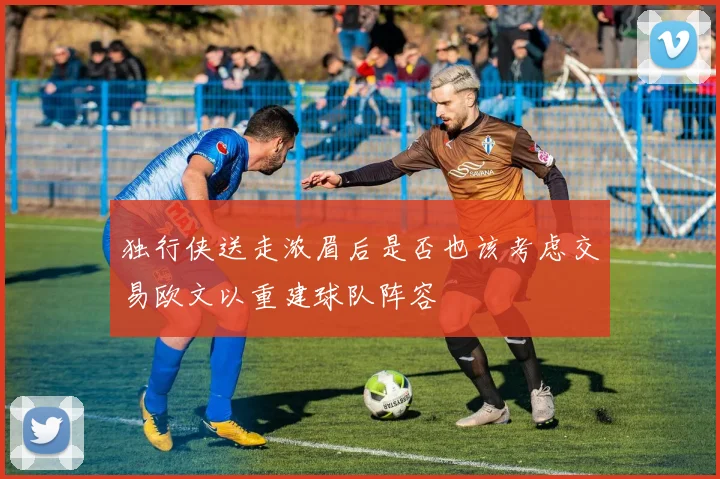 独行侠送走浓眉后是否也该考虑交易欧文以重建球队阵容
