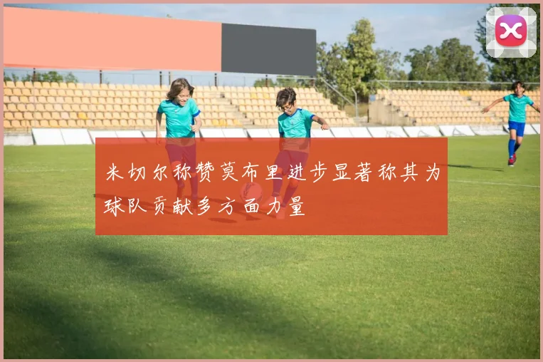 米切尔称赞莫布里进步显著称其为球队贡献多方面力量