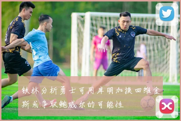 铁林分析勇士可用库明加换回维金斯或争取鲍威尔的可能性