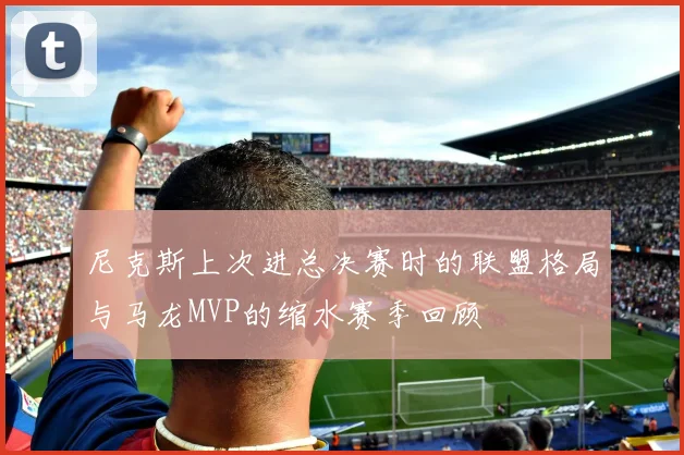 尼克斯上次进总决赛时的联盟格局与马龙MVP的缩水赛季回顾