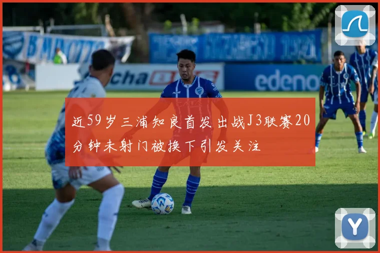 近59岁三浦知良首发出战J3联赛20分钟未射门被换下引发关注