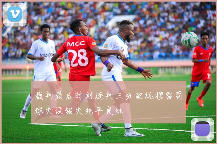 裁判最后时刻连判三分犯规穆雷罚球失误错失绝平良机