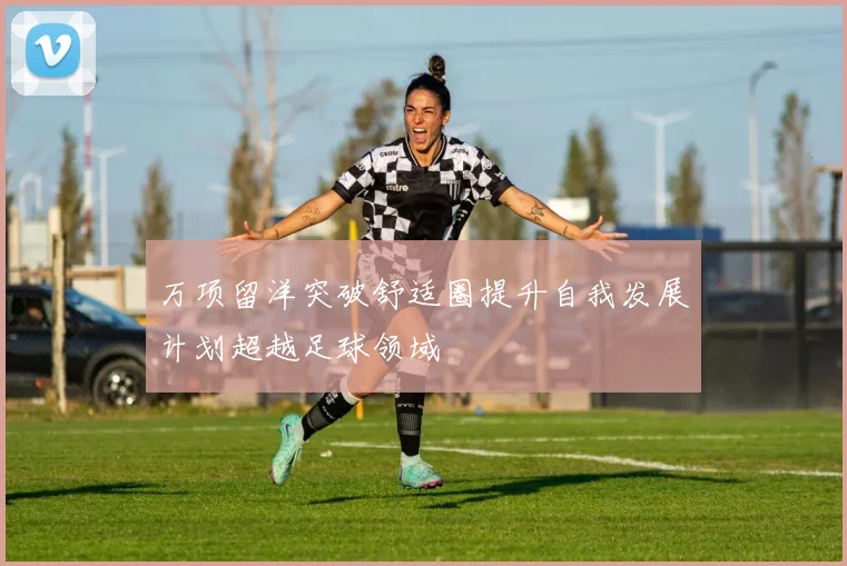 万项留洋突破舒适圈提升自我发展计划超越足球领域