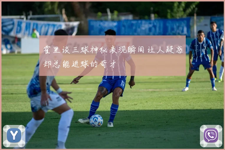 霍里谈三球神秘表现瞬间让人疑惑却总能进球的奇才