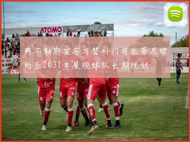 那不勒斯宣布与替补门将孔蒂尼续约至2031年展现球队长期规划